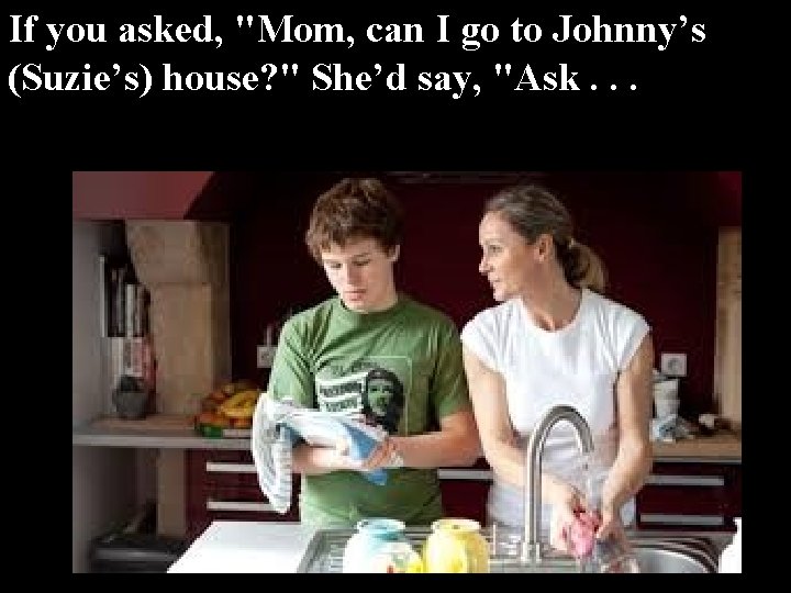 If you asked, "Mom, can I go to Johnny’s (Suzie’s) house? " She’d say,