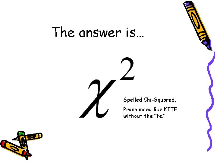 The answer is… Spelled Chi-Squared. Pronounced like KITE without the “te. ” 