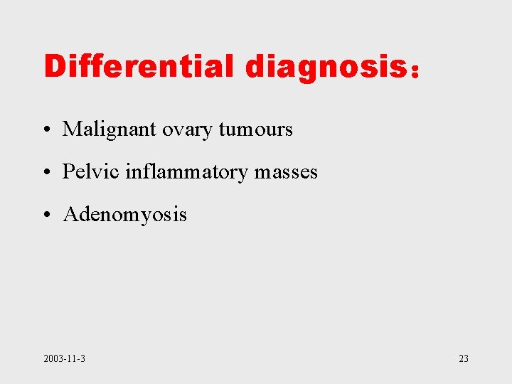 Differential diagnosis： • Malignant ovary tumours • Pelvic inflammatory masses • Adenomyosis 2003 -11