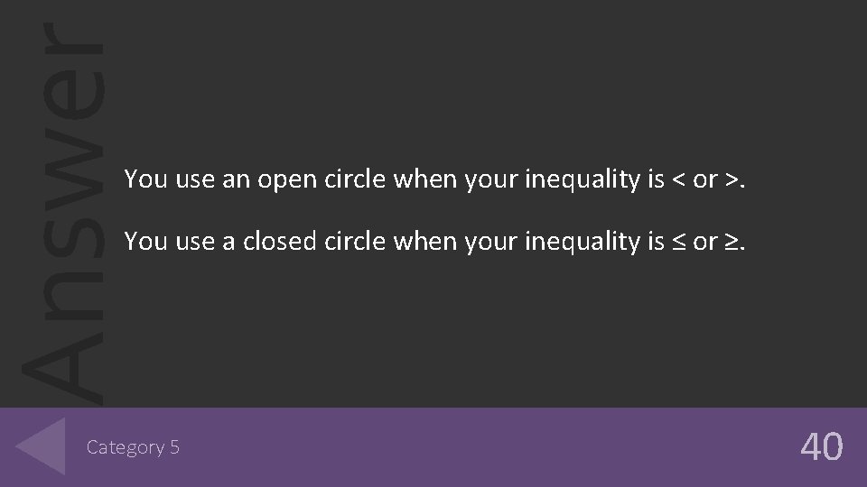 Answer You use an open circle when your inequality is < or >. You