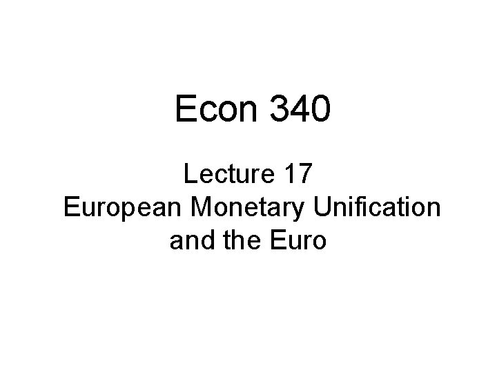 Econ 340 Lecture 17 European Monetary Unification and the Euro 