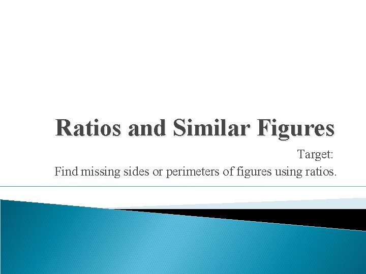 Ratios and Similar Figures Target: Find missing sides or perimeters of figures using ratios.