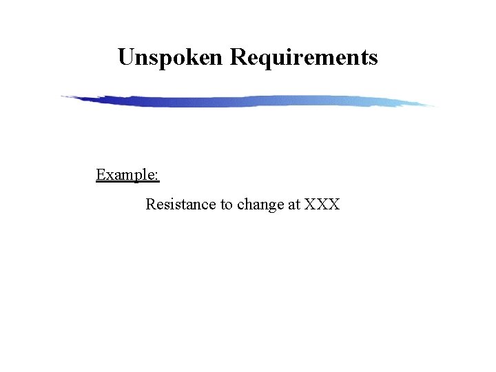 Unspoken Requirements Example: Resistance to change at XXX 
