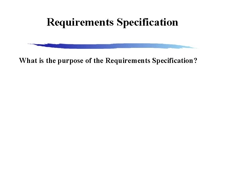 Requirements Specification What is the purpose of the Requirements Specification? 