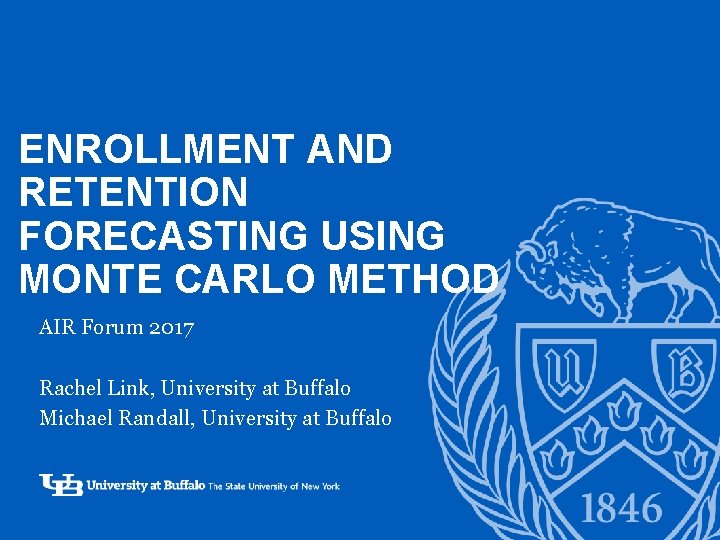 ENROLLMENT AND RETENTION FORECASTING USING ‘MONTE CARLO METHOD AIR Forum 2017 Rachel Link, University ENROLLMENT AND RETENTION FORECASTING USING ‘MONTE CARLO METHOD AIR Forum 2017 Rachel Link, University