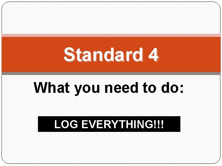 Standard 4 What you need to do: LOG EVERYTHING!!! 