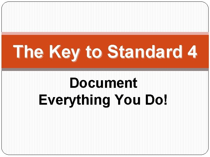 The Key to Standard 4 Document Everything You Do! 