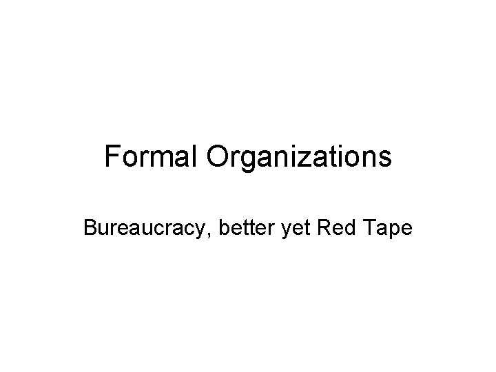 Formal Organizations Bureaucracy, better yet Red Tape 
