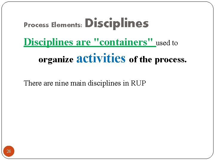 Process Elements: Disciplines are "containers" used to organize activities of the process. There are