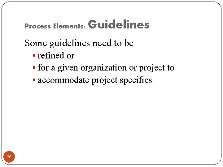 Process Elements: Guidelines Some guidelines need to be § refined or § for a
