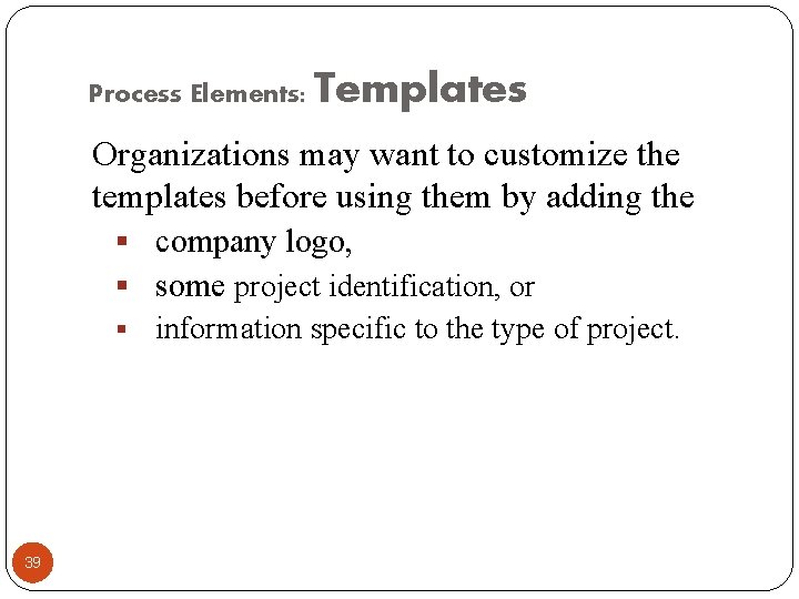 Process Elements: Templates Organizations may want to customize the templates before using them by