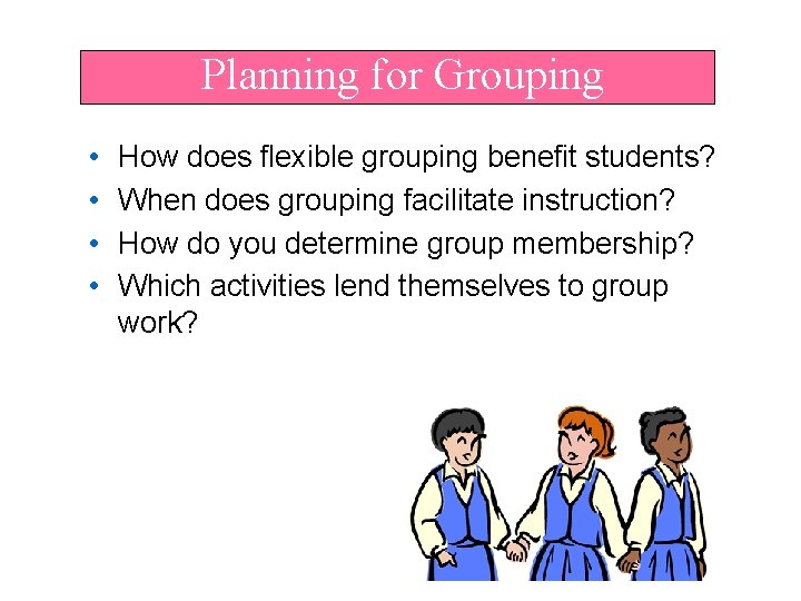 Planning for Grouping • • How does flexible grouping benefit students? When does grouping