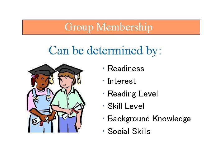 Group Membership Can be determined by: • Readiness • Interest • Reading Level •
