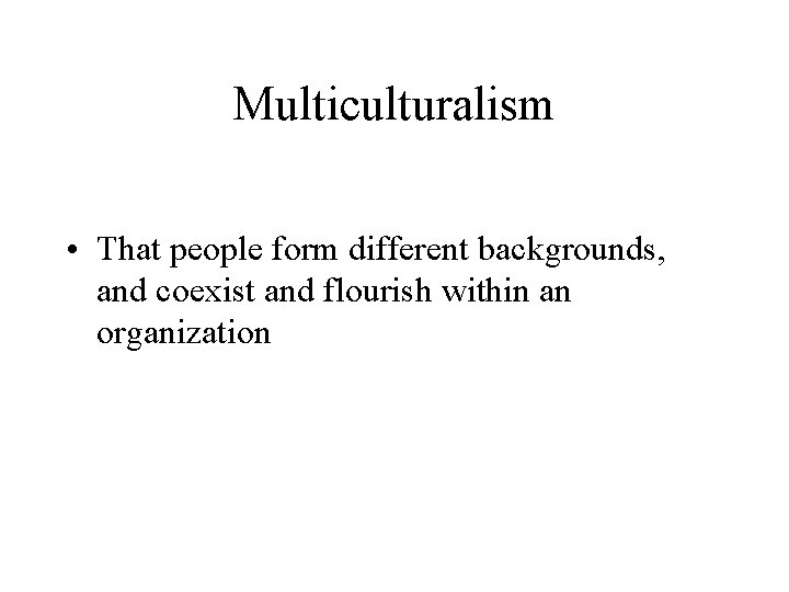 Multiculturalism • That people form different backgrounds, and coexist and flourish within an organization Multiculturalism • That people form different backgrounds, and coexist and flourish within an organization