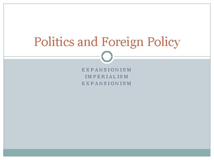 Politics and Foreign Policy EXPANSIONISM IMPERIALISM EXPANSIONISM 