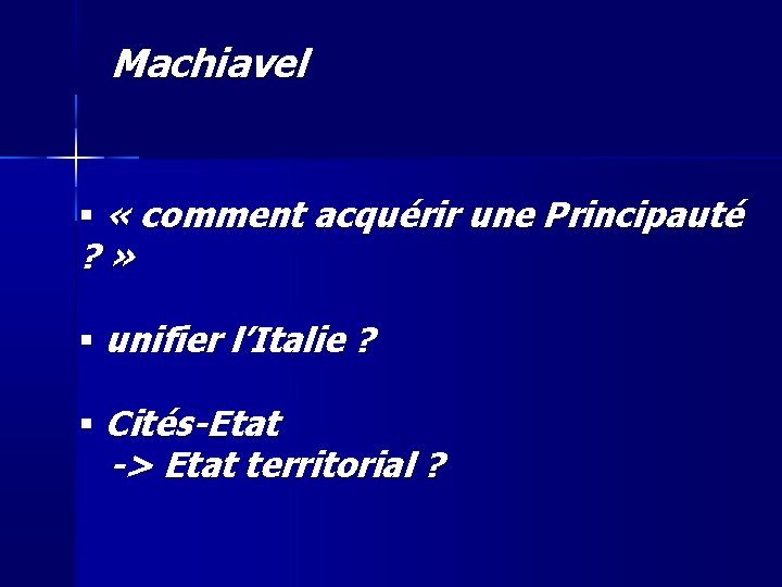 Machiavel « comment acquérir une Principauté ? » unifier l’Italie ? Cités-Etat -> Etat