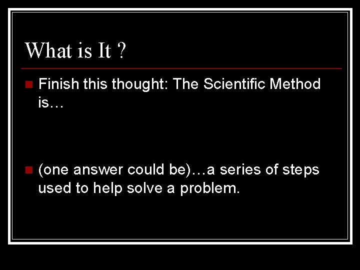 What is It ? n Finish this thought: The Scientific Method is… n (one What is It ? n Finish this thought: The Scientific Method is… n (one