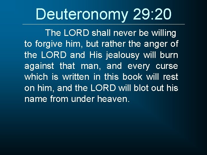 Deuteronomy 29: 20 The LORD shall never be willing to forgive him, but rather