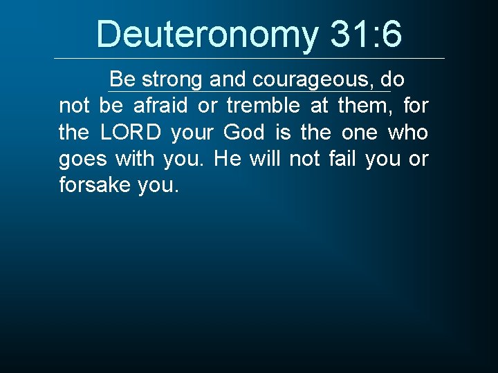 Deuteronomy 31: 6 Be strong and courageous, do not be afraid or tremble at