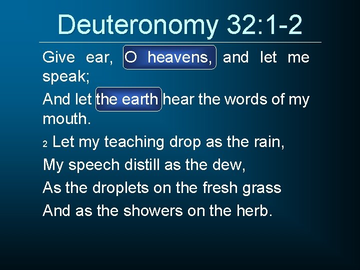 Deuteronomy 32: 1 -2 Give ear, O heavens, and let me speak; And let