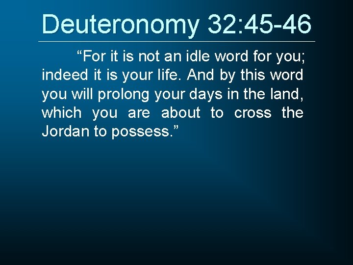 Deuteronomy 32: 45 -46 “For it is not an idle word for you; indeed