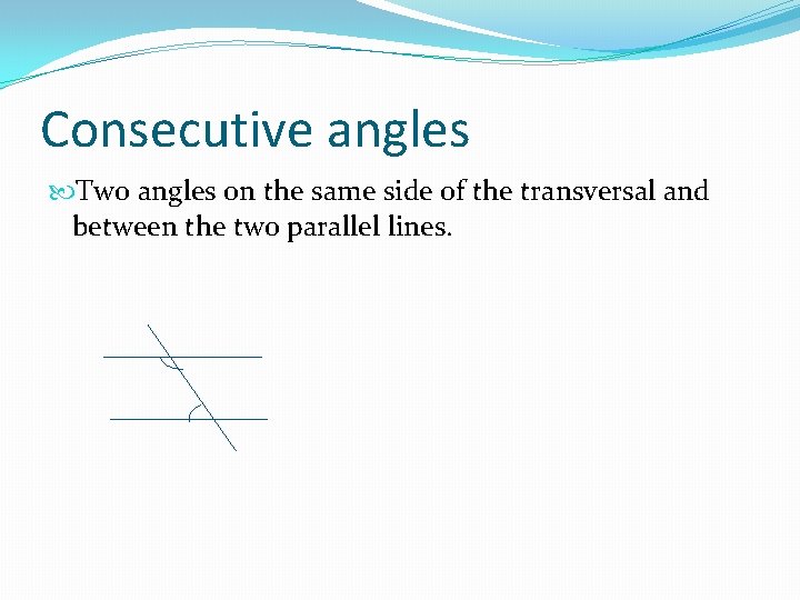 Consecutive angles Two angles on the same side of the transversal and between the