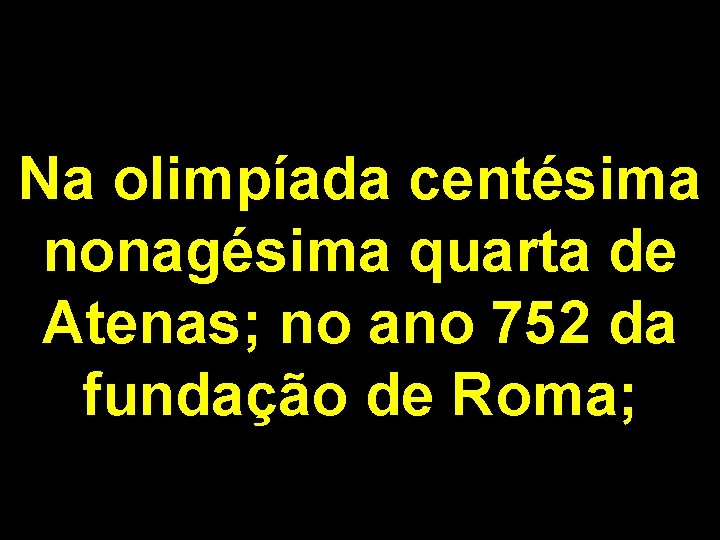 Na olimpíada centésima nonagésima quarta de Atenas; no ano 752 da fundação de Roma;