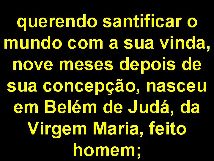 querendo santificar o mundo com a sua vinda, nove meses depois de sua concepção,