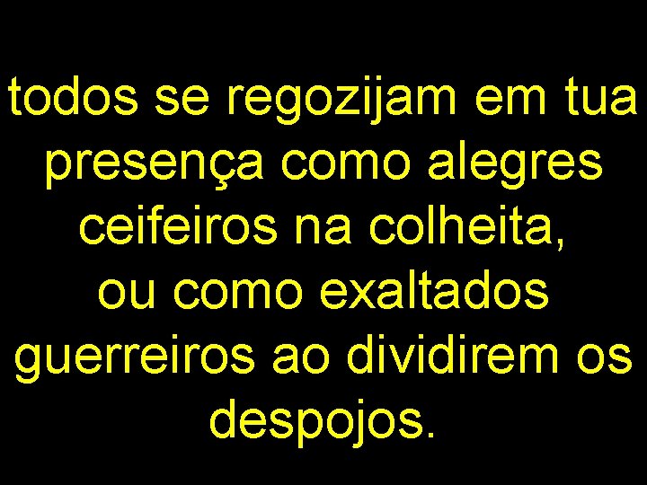 todos se regozijam em tua presença como alegres ceifeiros na colheita, ou como exaltados