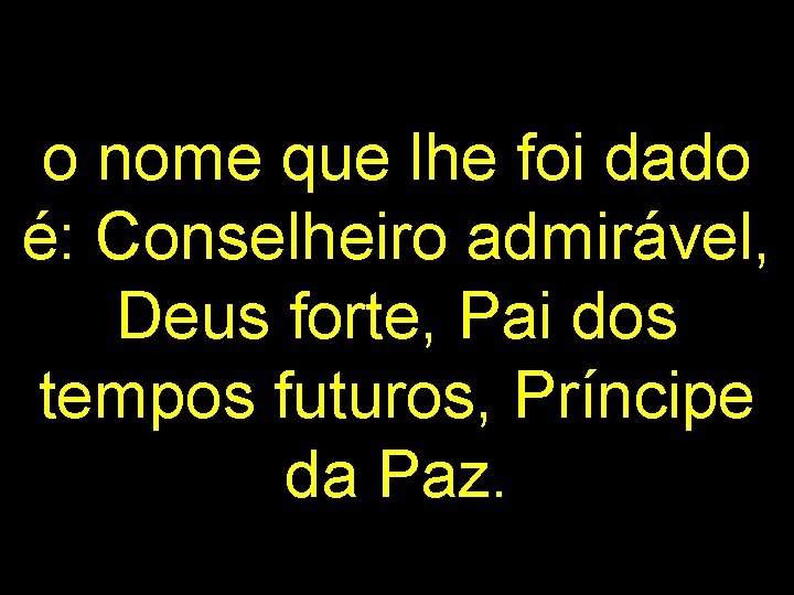 o nome que lhe foi dado é: Conselheiro admirável, Deus forte, Pai dos tempos