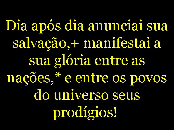 Dia após dia anunciai sua salvação, + manifestai a sua glória entre as nações,