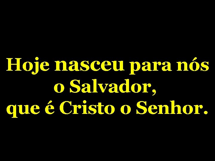 Hoje nasceu para nós o Salvador, que é Cristo o Senhor. 