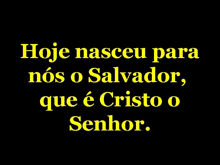 Hoje nasceu para nós o Salvador, que é Cristo o Senhor. 