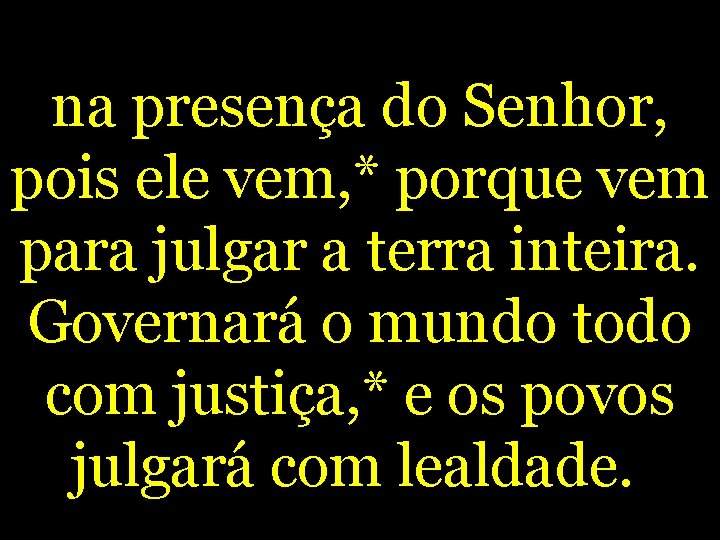 na presença do Senhor, pois ele vem, * porque vem para julgar a terra