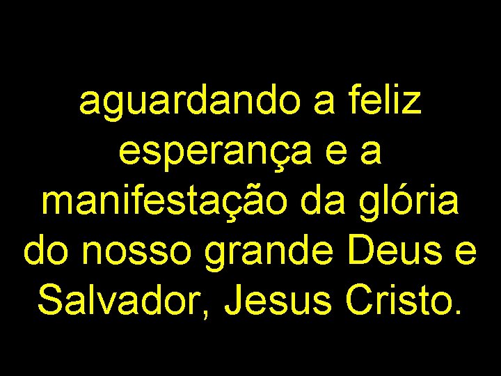 aguardando a feliz esperança e a manifestação da glória do nosso grande Deus e