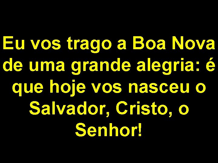 Eu vos trago a Boa Nova de uma grande alegria: é que hoje vos