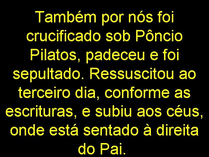 Também por nós foi crucificado sob Pôncio Pilatos, padeceu e foi sepultado. Ressuscitou ao