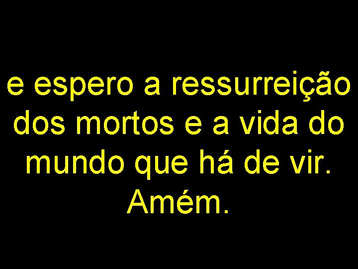 e espero a ressurreição dos mortos e a vida do mundo que há de