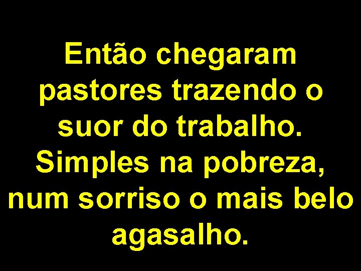 Então chegaram pastores trazendo o suor do trabalho. Simples na pobreza, num sorriso o