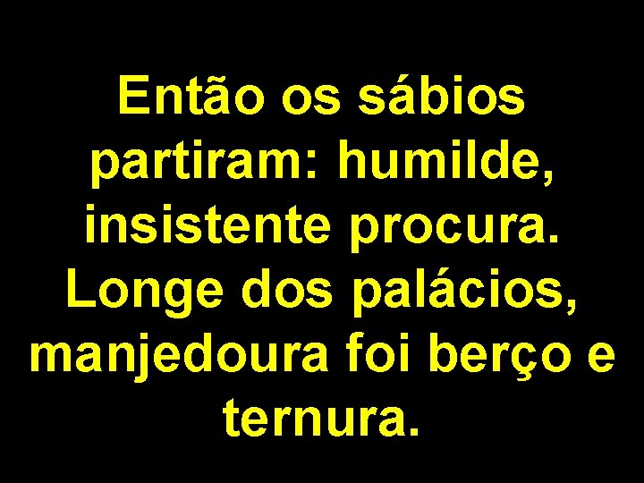 Então os sábios partiram: humilde, insistente procura. Longe dos palácios, manjedoura foi berço e