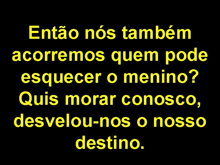 Então nós também acorremos quem pode esquecer o menino? Quis morar conosco, desvelou-nos o