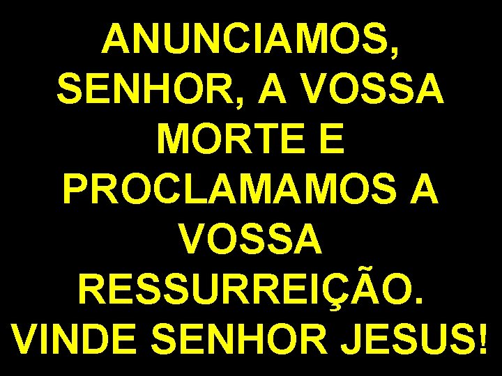 ANUNCIAMOS, SENHOR, A VOSSA MORTE E PROCLAMAMOS A VOSSA RESSURREIÇÃO. VINDE SENHOR JESUS! 