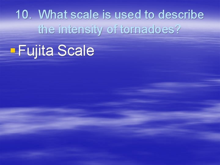 10. What scale is used to describe the intensity of tornadoes? § Fujita Scale