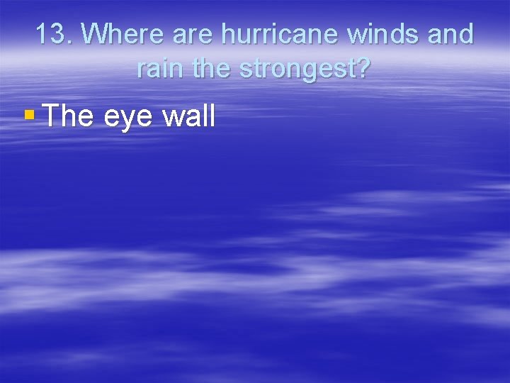13. Where are hurricane winds and rain the strongest? § The eye wall 