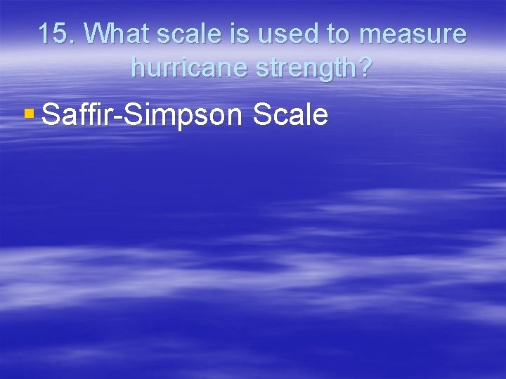 15. What scale is used to measure hurricane strength? § Saffir-Simpson Scale 