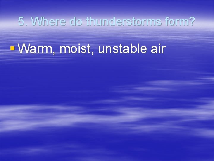 5. Where do thunderstorms form? § Warm, moist, unstable air 