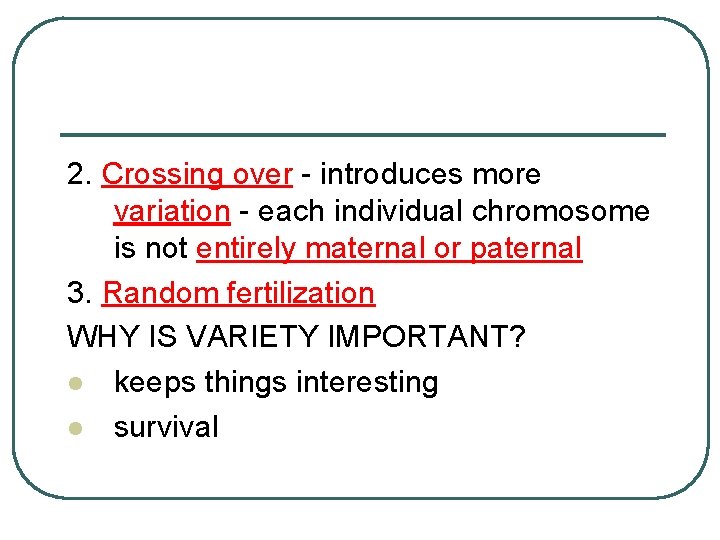 2. Crossing over - introduces more variation - each individual chromosome is not entirely