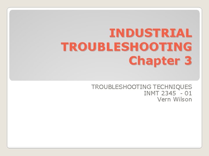 INDUSTRIAL TROUBLESHOOTING Chapter 3 TROUBLESHOOTING TECHNIQUES INMT 2345 - 01 Vern Wilson 