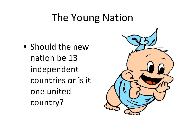 The Young Nation • Should the new nation be 13 independent countries or is