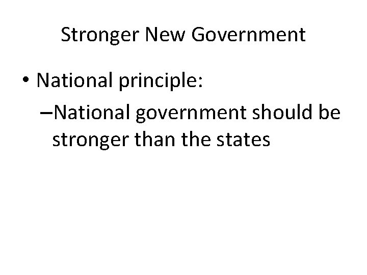 Stronger New Government • National principle: –National government should be stronger than the states